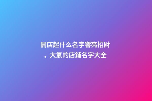 開店起什么名字響亮招財，大氣的店鋪名字大全